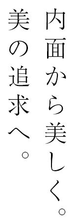 内面から美しく。 美の追求へ。 