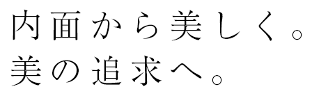 内面から美しく。 美の追求へ。 